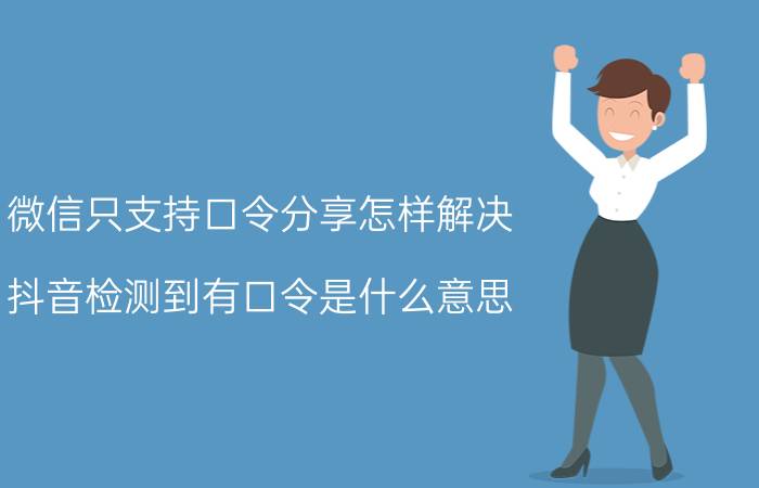 微信只支持口令分享怎样解决 抖音检测到有口令是什么意思？